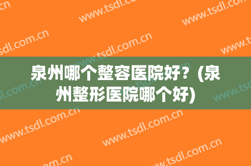 泉州哪个整容医院好？(泉州整形医院哪个好)