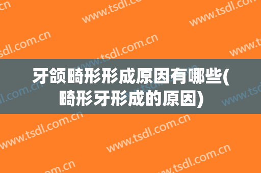 牙颌畸形形成原因有哪些(畸形牙形成的原因)