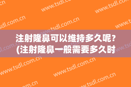 注射隆鼻可以维持多久呢？(注射隆鼻一般需要多久时间)