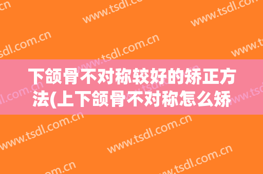 下颌骨不对称较好的矫正方法(上下颌骨不对称怎么矫正)