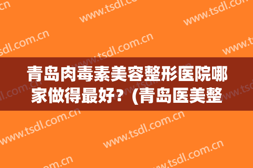 青岛肉毒素美容整形医院哪家做得最好？(青岛医美整形医院正规吗)