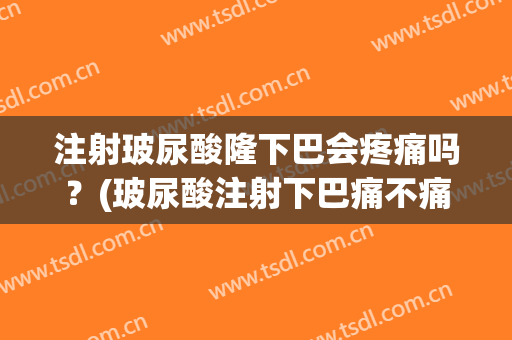 注射玻尿酸隆下巴会疼痛吗？(玻尿酸注射下巴痛不痛)