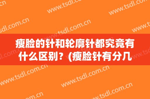 瘦脸的针和轮廓针都究竟有什么区别？(瘦脸针有分几种)