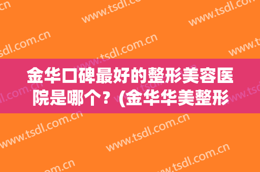 金华口碑最好的整形美容医院是哪个？(金华华美整形美容医院怎么样)