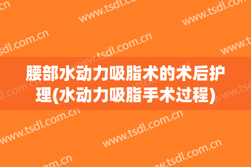 腰部水动力吸脂术的术后护理(水动力吸脂手术过程)