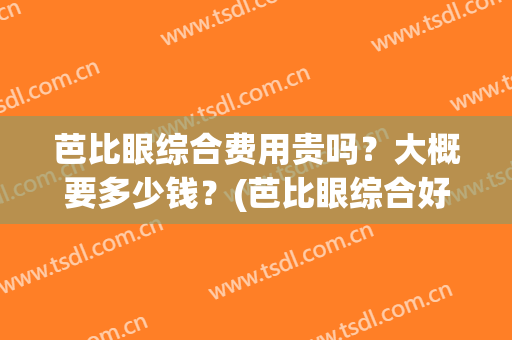 芭比眼综合费用贵吗？大概要多少钱？(芭比眼综合好看吗)