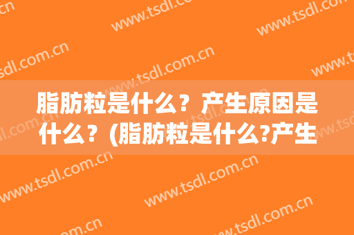 脂肪粒是什么？产生原因是什么？(脂肪粒是什么?产生原因是什么呢)