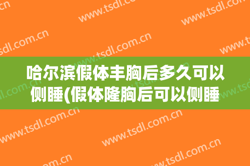 哈尔滨假体丰胸后多久可以侧睡(假体隆胸后可以侧睡吗)