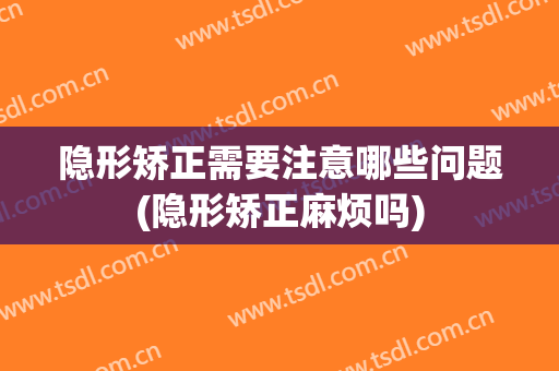隐形矫正需要注意哪些问题(隐形矫正麻烦吗)