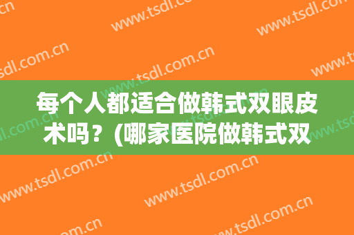 每个人都适合做韩式双眼皮术吗？(哪家医院做韩式双眼皮好)