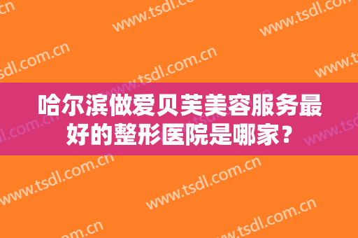 哈尔滨做爱贝芙美容服务最好的整形医院是哪家？