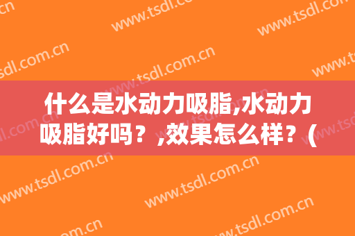 什么是水动力吸脂,水动力吸脂好吗？,效果怎么样？(吸脂和水动力哪个好)