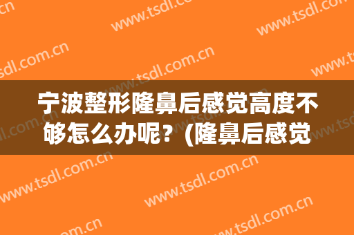 宁波整形隆鼻后感觉高度不够怎么办呢？(隆鼻后感觉鼻尖不够挺)