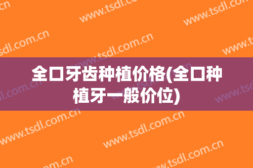 全口牙齿种植价格(全口种植牙一般价位)