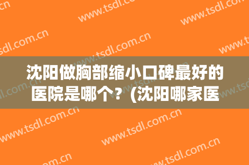沈阳做胸部缩小口碑最好的医院是哪个？(沈阳哪家医院看胸部比较好)