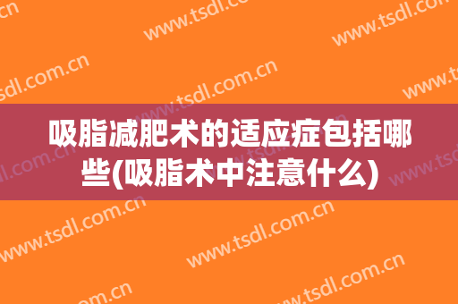吸脂减肥术的适应症包括哪些(吸脂术中注意什么)