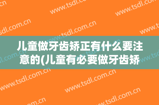 儿童做牙齿矫正有什么要注意的(儿童有必要做牙齿矫正吗)