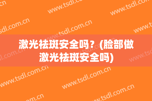 激光祛斑安全吗？(脸部做激光祛斑安全吗)