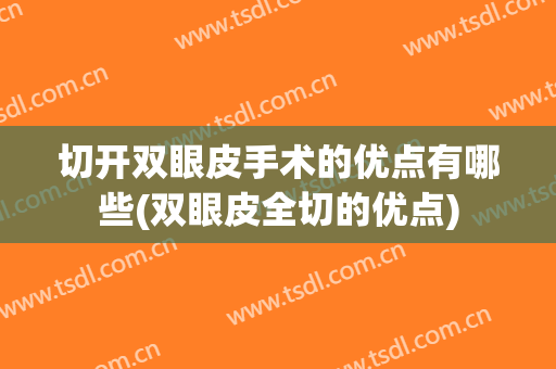 切开双眼皮手术的优点有哪些(双眼皮全切的优点)