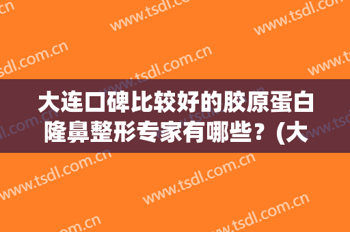 大连口碑比较好的胶原蛋白隆鼻整形专家有哪些？(大连隆鼻哪家医院最好)