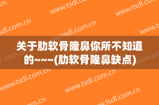 关于肋软骨隆鼻你所不知道的~~~(肋软骨隆鼻缺点)