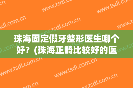 珠海固定假牙整形医生哪个好？(珠海正畸比较好的医院)