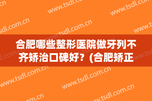 合肥哪些整形医院做牙列不齐矫治口碑好？(合肥矫正牙齿哪里好)