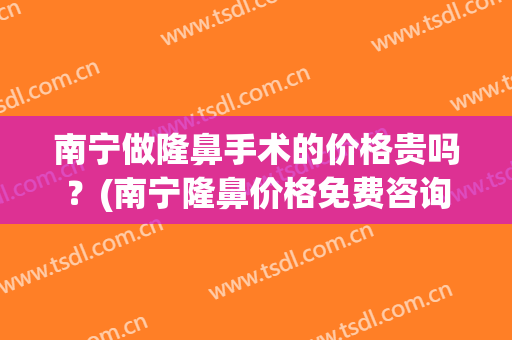 南宁做隆鼻手术的价格贵吗？(南宁隆鼻价格免费咨询)