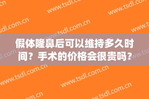 假体隆鼻后可以维持多久时间？手术的价格会很贵吗？(假体隆鼻能维持多久)