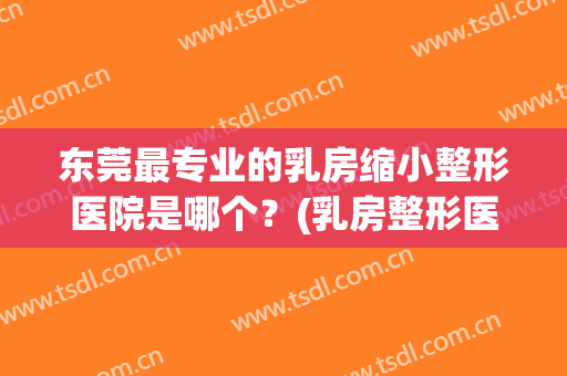 东莞最专业的乳房缩小整形医院是哪个？(乳房整形医院哪家好)