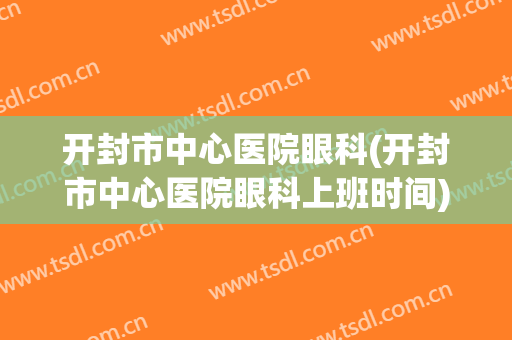 开封市中心医院眼科(开封市中心医院眼科上班时间)