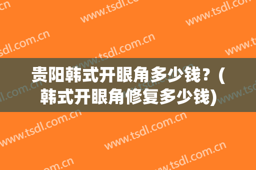 贵阳韩式开眼角多少钱？(韩式开眼角修复多少钱)