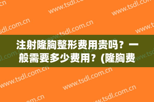 注射隆胸整形费用贵吗？一般需要多少费用？(隆胸费用高吗)