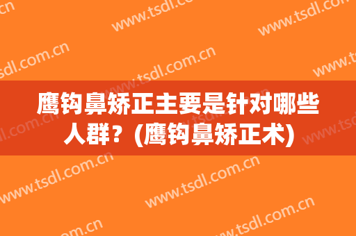 鹰钩鼻矫正主要是针对哪些人群？(鹰钩鼻矫正术)