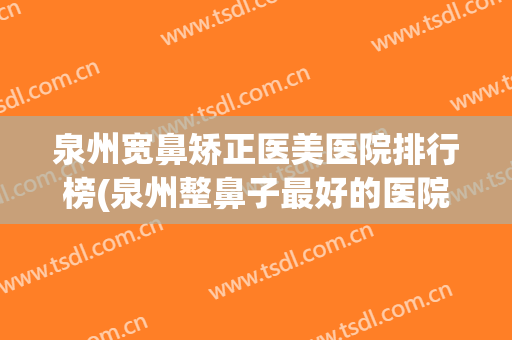 泉州宽鼻矫正医美医院排行榜(泉州整鼻子最好的医院)