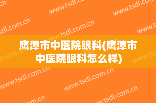 鹰潭市中医院眼科(鹰潭市中医院眼科怎么样)