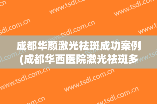 成都华颜激光祛斑成功案例(成都华西医院激光祛斑多少钱)