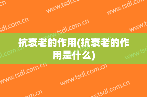抗衰老的作用(抗衰老的作用是什么)