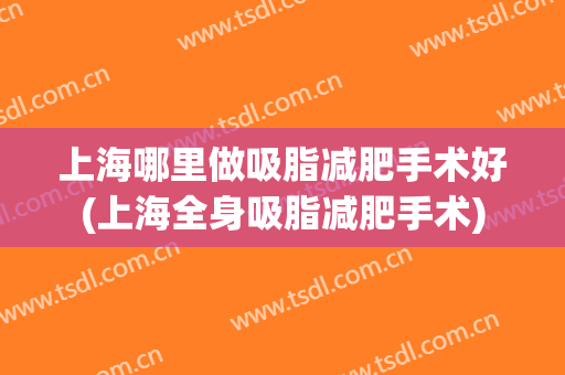 上海哪里做吸脂减肥手术好(上海全身吸脂减肥手术)