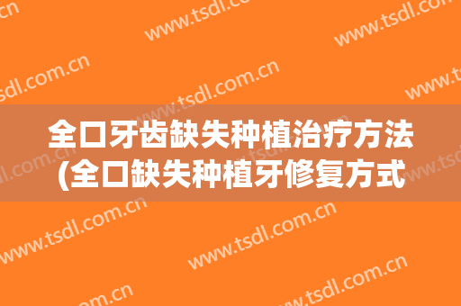 全口牙齿缺失种植治疗方法(全口缺失种植牙修复方式)