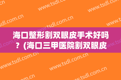 海口整形割双眼皮手术好吗？(海口三甲医院割双眼皮)
