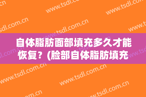 自体脂肪面部填充多久才能恢复？(脸部自体脂肪填充多久能恢复自然)