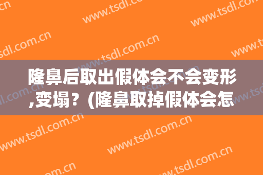 隆鼻后取出假体会不会变形,变塌？(隆鼻取掉假体会怎样)
