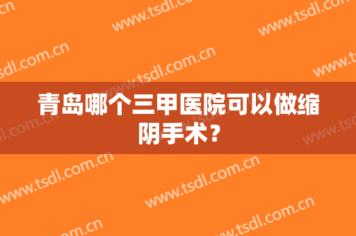 青岛哪个三甲医院可以做缩阴手术？