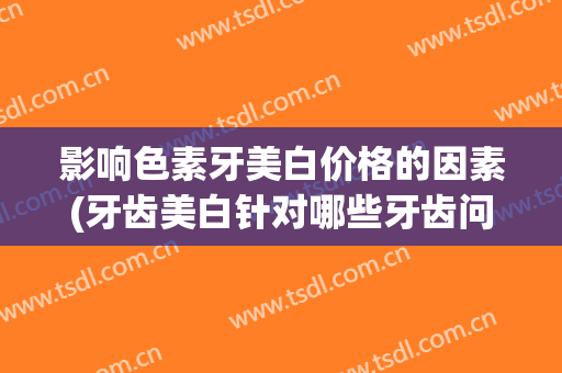 影响色素牙美白价格的因素(牙齿美白针对哪些牙齿问题)