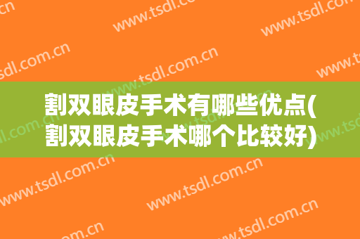 割双眼皮手术有哪些优点(割双眼皮手术哪个比较好)