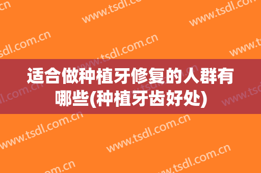 适合做种植牙修复的人群有哪些(种植牙齿好处)