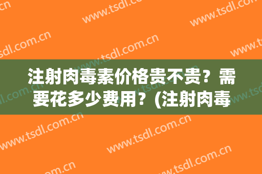 注射肉毒素价格贵不贵？需要花多少费用？(注射肉毒素的价格)