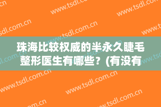 珠海比较权威的半永久睫毛整形医生有哪些？(有没有半永久睫毛)