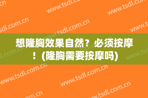 想隆胸效果自然？必须按摩！(隆胸需要按摩吗)
